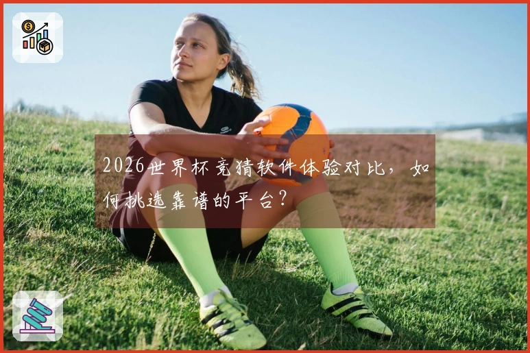 2026世界杯竞猜软件体验对比,如何挑选靠谱的平台?