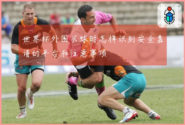世界杯外围买球时怎样识别安全靠谱的平台和注意事项